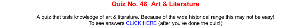 Quiz No. 48  Art & Literature  A quiz that tests knowledge of art & literature. Because of the wide historical range this may not be easy! To see answers CLICK HERE (after you’ve done the quiz!)