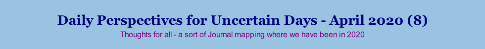Daily Perspectives for Uncertain Days - April 2020 (8) Thoughts for all - a sort of Journal mapping where we have been in 2020