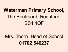 Waterman Primary School,   The Boulevard, Rochford,  SS4 1QF  Mrs. Thorn  Head of School 01702 546237