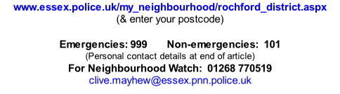 www.essex.police.uk/my_neighbourhood/rochford_district.aspx (& enter your postcode)  Emergencies: 999       Non-emergencies:  101 (Personal contact details at end of article) For Neighbourhood Watch:  01268 770519 clive.mayhew@essex.pnn.police.uk