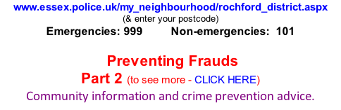 www.essex.police.uk/my_neighbourhood/rochford_district.aspx (& enter your postcode) Emergencies: 999          Non-emergencies:  101   Preventing Frauds Part 2 (to see more - CLICK HERE) Community information and crime prevention advice.