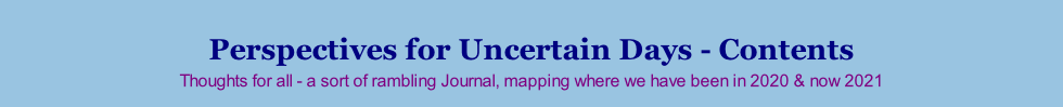 Perspectives for Uncertain Days - Contents Thoughts for all - a sort of rambling Journal, mapping where we have been in 2020 & now 2021