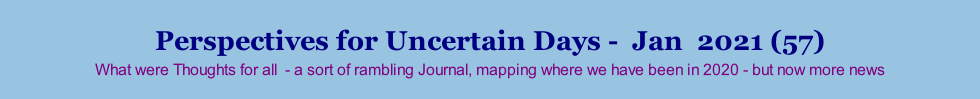 Perspectives for Uncertain Days -  Jan  2021 (57) What were Thoughts for all  - a sort of rambling Journal, mapping where we have been in 2020 - but now more news