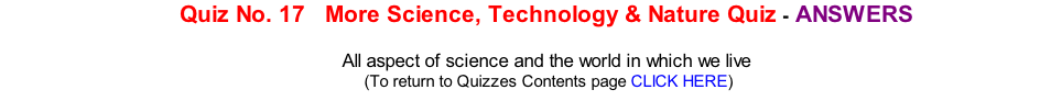 Quiz No. 17   More Science, Technology & Nature Quiz - ANSWERS  All aspect of science and the world in which we live 	(To return to Quizzes Contents page CLICK HERE)