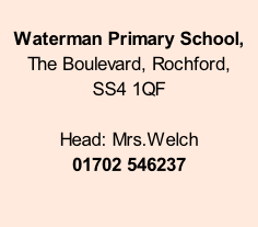 Waterman Primary School,   The Boulevard, Rochford,  SS4 1QF  Head: Mrs.Welch 01702 546237