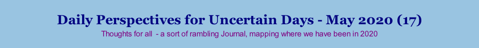 Daily Perspectives for Uncertain Days - May 2020 (17) Thoughts for all  - a sort of rambling Journal, mapping where we have been in 2020