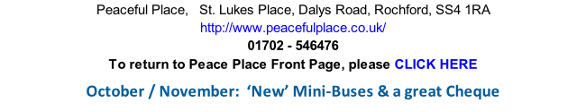 Peaceful Place,   St. Lukes Place, Dalys Road, Rochford, SS4 1RA http://www.peacefulplace.co.uk/ 01702 - 546476 To return to Peace Place Front Page, please CLICK HERE  October / November:  ‘New’ Mini-Buses & a great Cheque