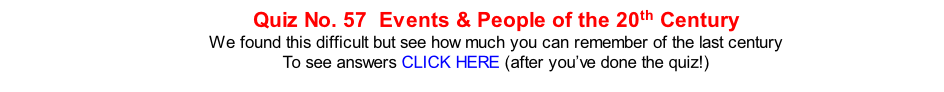 Quiz No. 57  Events & People of the 20th Century We found this difficult but see how much you can remember of the last century To see answers CLICK HERE (after you’ve done the quiz!)