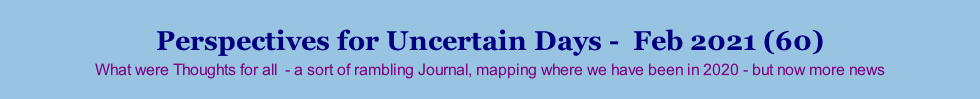 Perspectives for Uncertain Days -  Feb 2021 (60) What were Thoughts for all  - a sort of rambling Journal, mapping where we have been in 2020 - but now more news