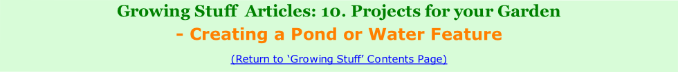 Growing Stuff  Articles: 10. Projects for your Garden
- Creating a Pond or Water Feature
(Return to ‘Growing Stuff’ Contents Page)  
