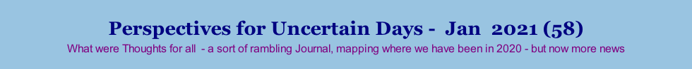 Perspectives for Uncertain Days -  Jan  2021 (58) What were Thoughts for all  - a sort of rambling Journal, mapping where we have been in 2020 - but now more news