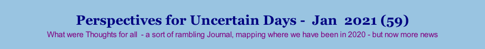 Perspectives for Uncertain Days -  Jan  2021 (59) What were Thoughts for all  - a sort of rambling Journal, mapping where we have been in 2020 - but now more news