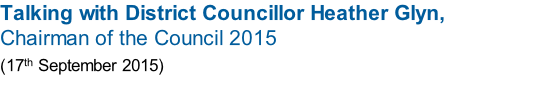 Talking with District Councillor Heather Glyn,  Chairman of the Council 2015 (17th September 2015)