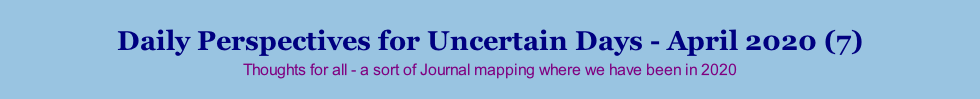 Daily Perspectives for Uncertain Days - April 2020 (7) Thoughts for all - a sort of Journal mapping where we have been in 2020