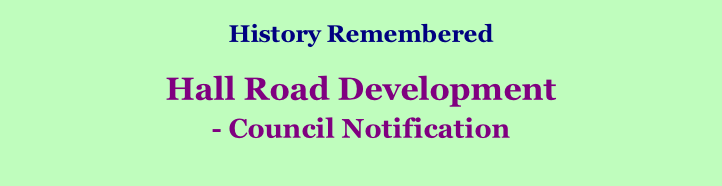 History Remembered        Hall Road Development  - Council Notification