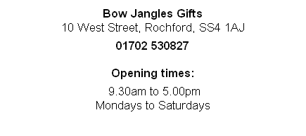 
Bow Jangles Gifts
10 West Street, Rochford, SS4 1AJ

01702 530827

Opening times:

 9.30am to 5.00pm 
Mondays to Saturdays
