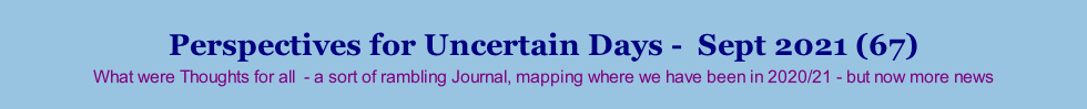 Perspectives for Uncertain Days -  Sept 2021 (67) What were Thoughts for all  - a sort of rambling Journal, mapping where we have been in 2020/21 - but now more news