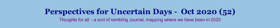 Perspectives for Uncertain Days -  Oct 2020 (52) Thoughts for all  - a sort of rambling Journal, mapping where we have been in 2020