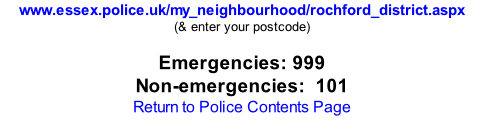 www.essex.police.uk/my_neighbourhood/rochford_district.aspx (& enter your postcode)  Emergencies: 999 Non-emergencies:  101 Return to Police Contents Page