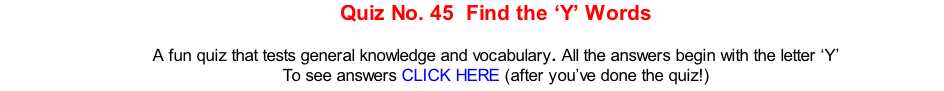 Quiz No. 45  Find the ‘Y’ Words   A fun quiz that tests general knowledge and vocabulary. All the answers begin with the letter ‘Y’ To see answers CLICK HERE (after you’ve done the quiz!)