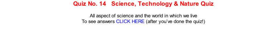 Quiz No. 14   Science, Technology & Nature Quiz  All aspect of science and the world in which we live To see answers CLICK HERE (after you’ve done the quiz!)