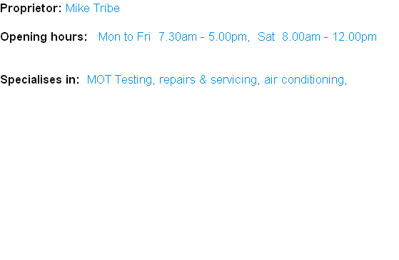Proprietor: Mike Tribe

Opening hours:   Mon to Fri  7.30am - 5.00pm,  Sat  8.00am - 12.00pm


Specialises in:  MOT Testing, repairs & servicing, air conditioning,